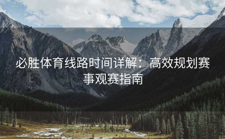 必胜体育线路时间详解：高效规划赛事观赛指南