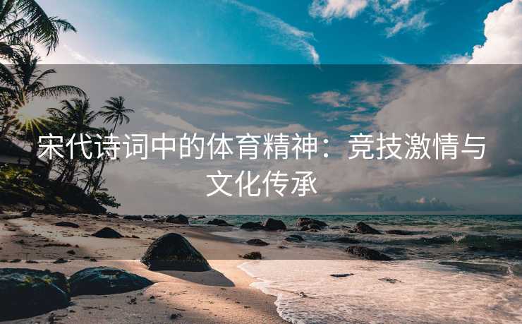 宋代诗词中的体育精神：竞技激情与文化传承