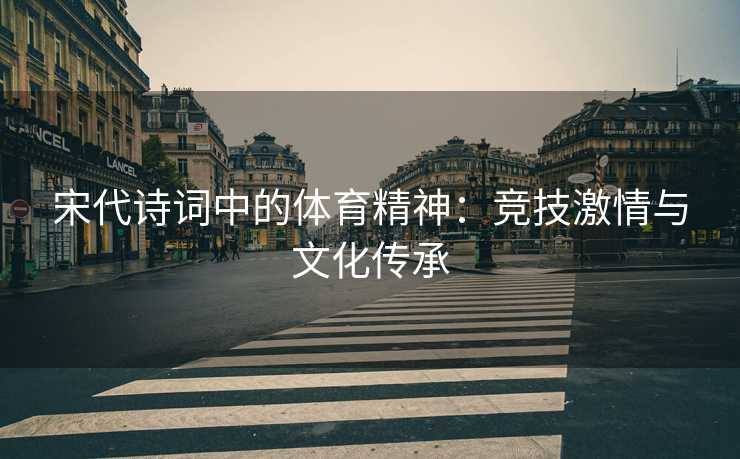 宋代诗词中的体育精神：竞技激情与文化传承