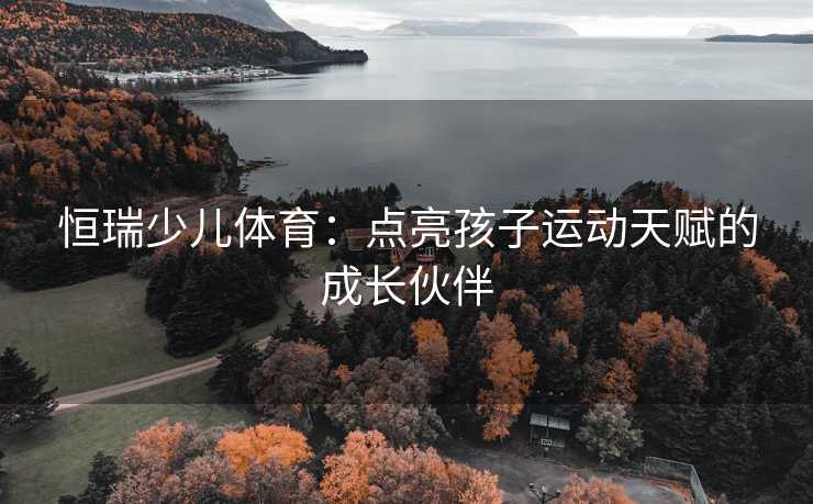 恒瑞少儿体育：点亮孩子运动天赋的成长伙伴