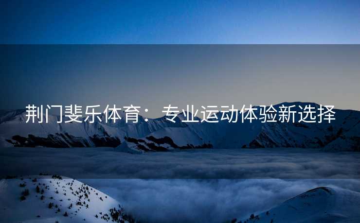 荆门斐乐体育：专业运动体验新选择