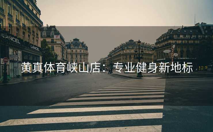 黄真体育峡山店:专业健身新地标 黄真体育峡山店:专业健身新地标