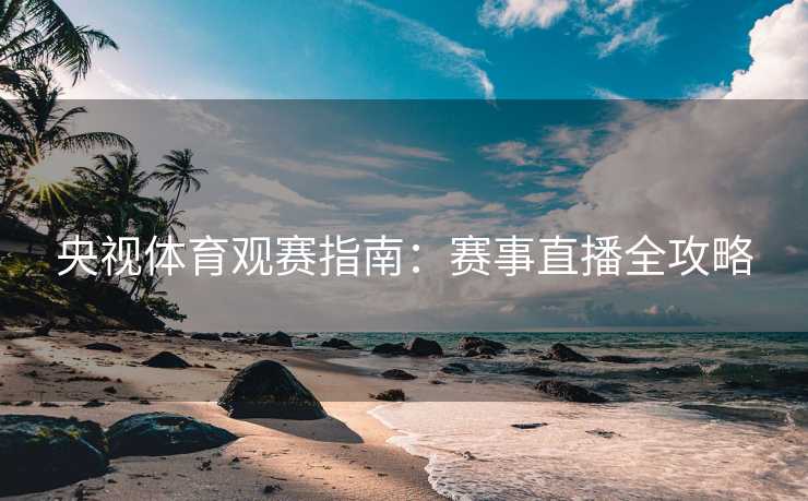央视体育观赛指南：赛事直播全攻略