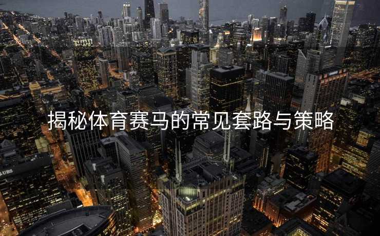 揭秘体育赛马的常见套路与策略 揭秘体育赛马的常见套路与策略
