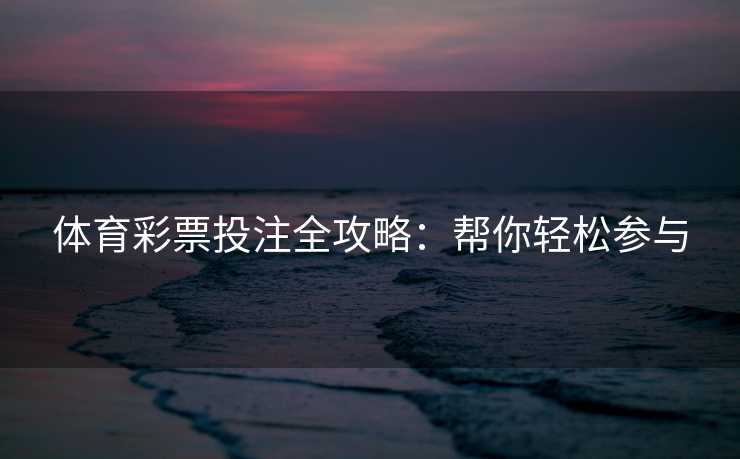 体育彩票投注全攻略：帮你轻松参与